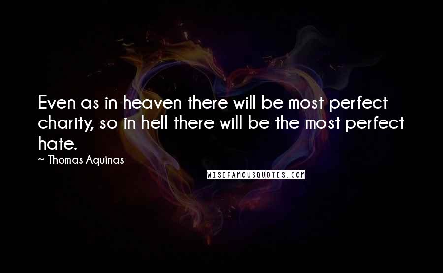 Thomas Aquinas Quotes: Even as in heaven there will be most perfect charity, so in hell there will be the most perfect hate.