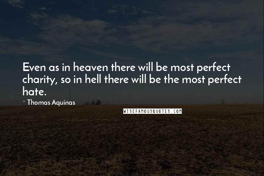 Thomas Aquinas Quotes: Even as in heaven there will be most perfect charity, so in hell there will be the most perfect hate.