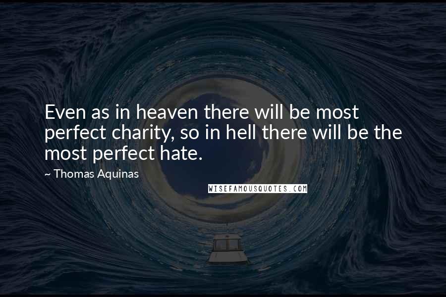 Thomas Aquinas Quotes: Even as in heaven there will be most perfect charity, so in hell there will be the most perfect hate.