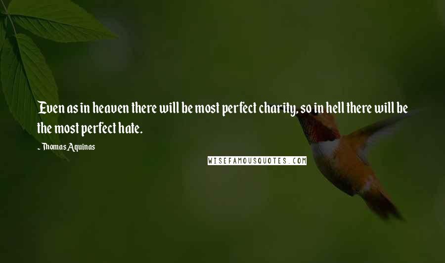 Thomas Aquinas Quotes: Even as in heaven there will be most perfect charity, so in hell there will be the most perfect hate.