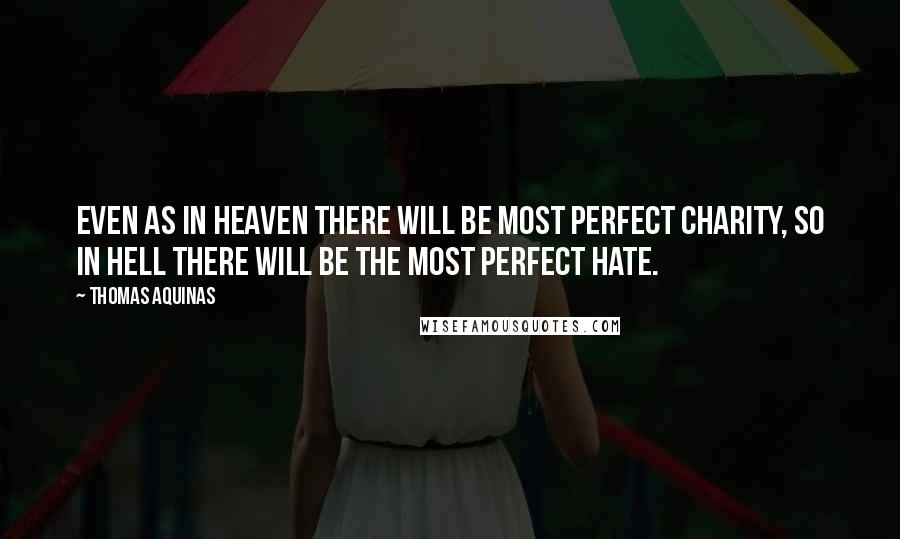Thomas Aquinas Quotes: Even as in heaven there will be most perfect charity, so in hell there will be the most perfect hate.