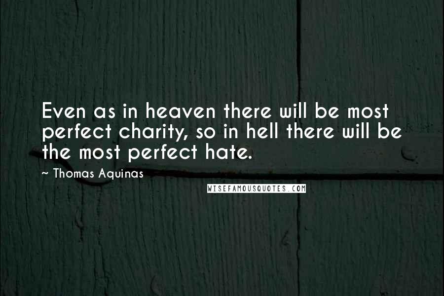 Thomas Aquinas Quotes: Even as in heaven there will be most perfect charity, so in hell there will be the most perfect hate.