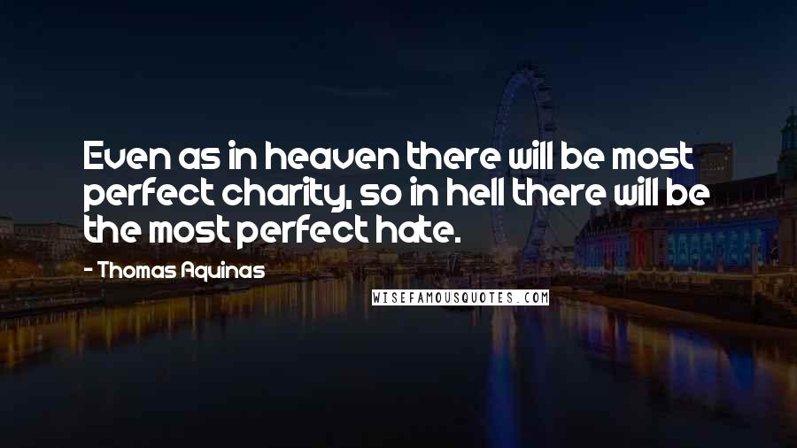 Thomas Aquinas Quotes: Even as in heaven there will be most perfect charity, so in hell there will be the most perfect hate.
