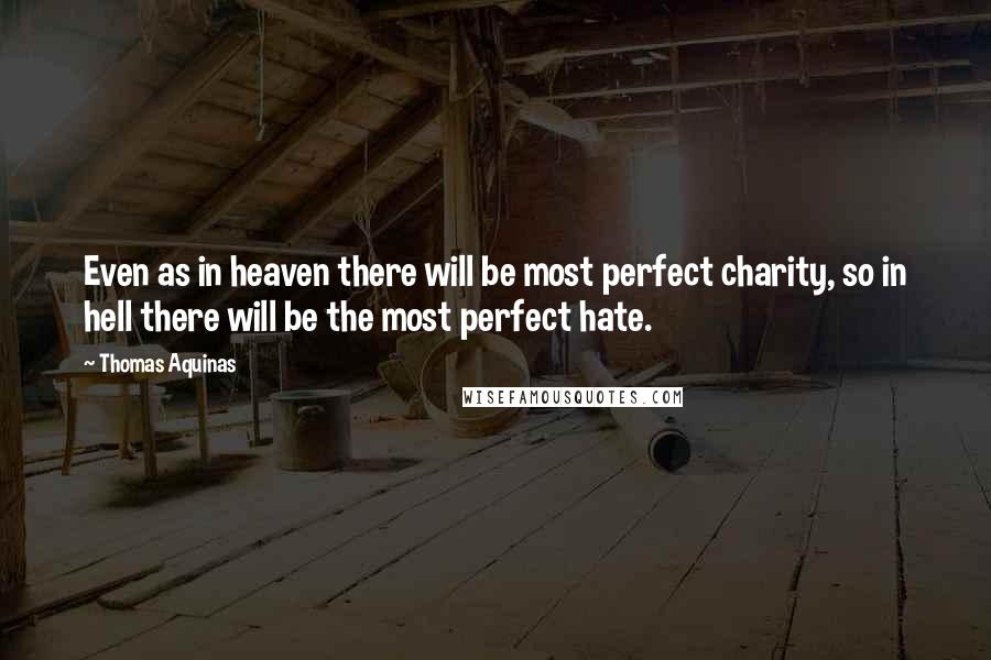Thomas Aquinas Quotes: Even as in heaven there will be most perfect charity, so in hell there will be the most perfect hate.