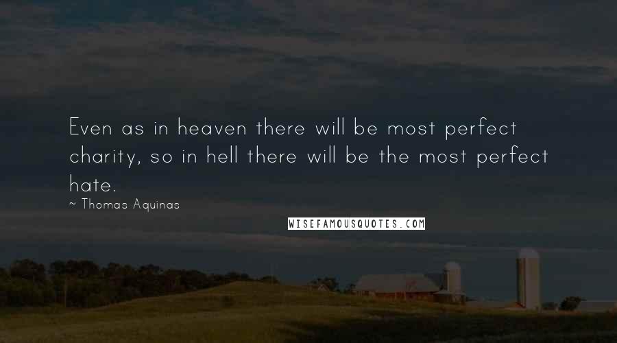 Thomas Aquinas Quotes: Even as in heaven there will be most perfect charity, so in hell there will be the most perfect hate.
