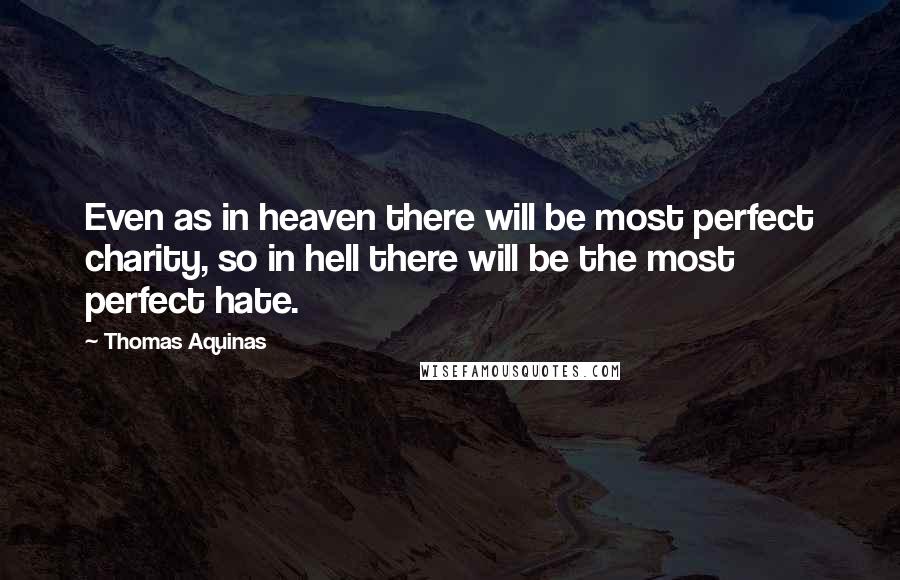 Thomas Aquinas Quotes: Even as in heaven there will be most perfect charity, so in hell there will be the most perfect hate.