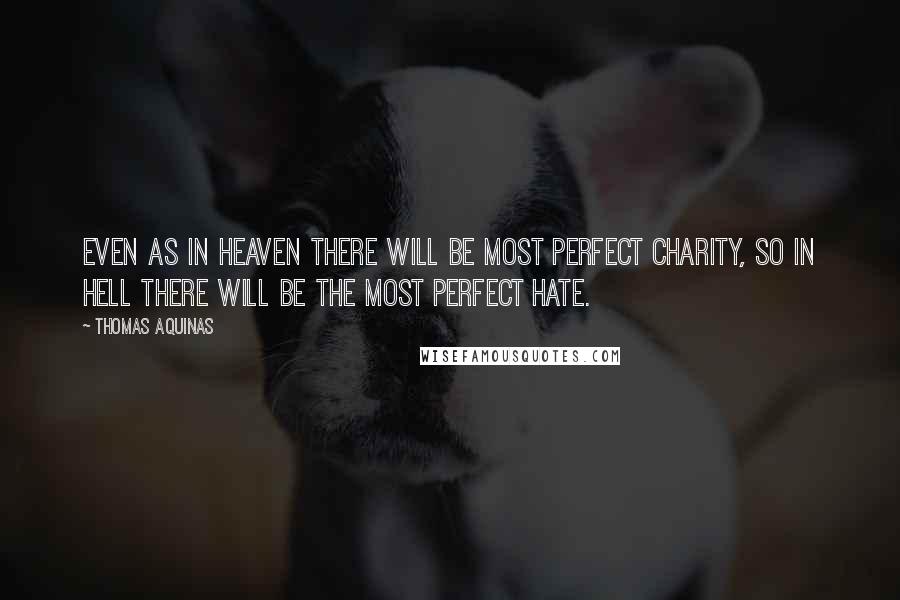 Thomas Aquinas Quotes: Even as in heaven there will be most perfect charity, so in hell there will be the most perfect hate.