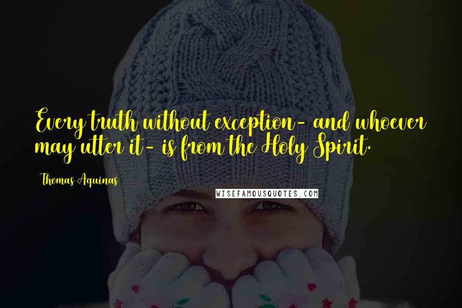 Thomas Aquinas Quotes: Every truth without exception- and whoever may utter it- is from the Holy Spirit.