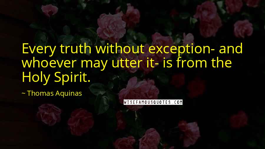 Thomas Aquinas Quotes: Every truth without exception- and whoever may utter it- is from the Holy Spirit.