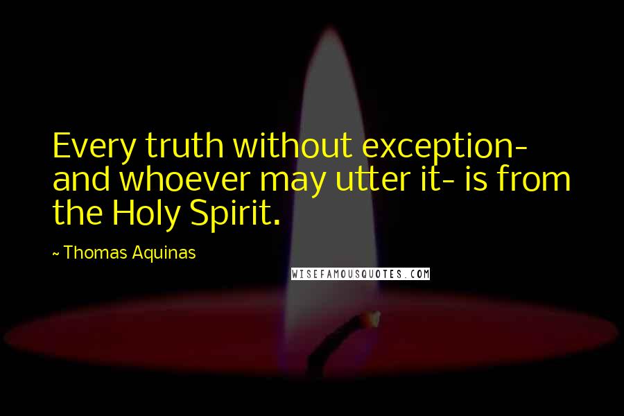 Thomas Aquinas Quotes: Every truth without exception- and whoever may utter it- is from the Holy Spirit.