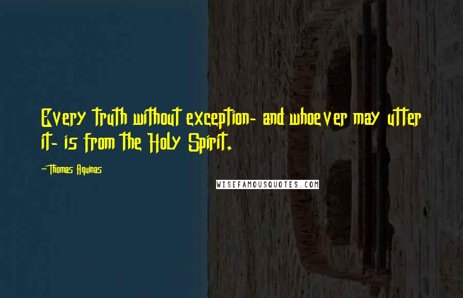 Thomas Aquinas Quotes: Every truth without exception- and whoever may utter it- is from the Holy Spirit.