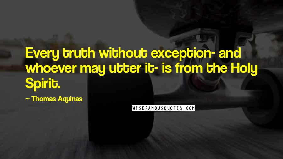 Thomas Aquinas Quotes: Every truth without exception- and whoever may utter it- is from the Holy Spirit.