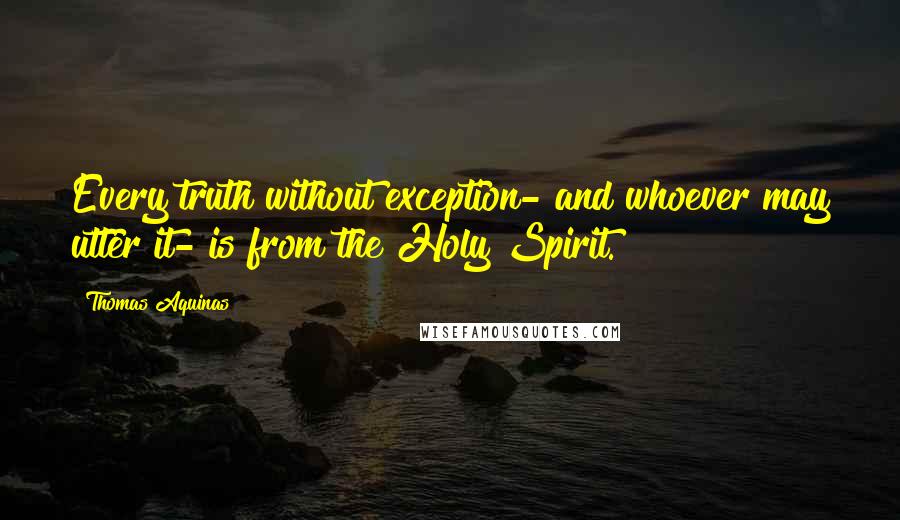 Thomas Aquinas Quotes: Every truth without exception- and whoever may utter it- is from the Holy Spirit.