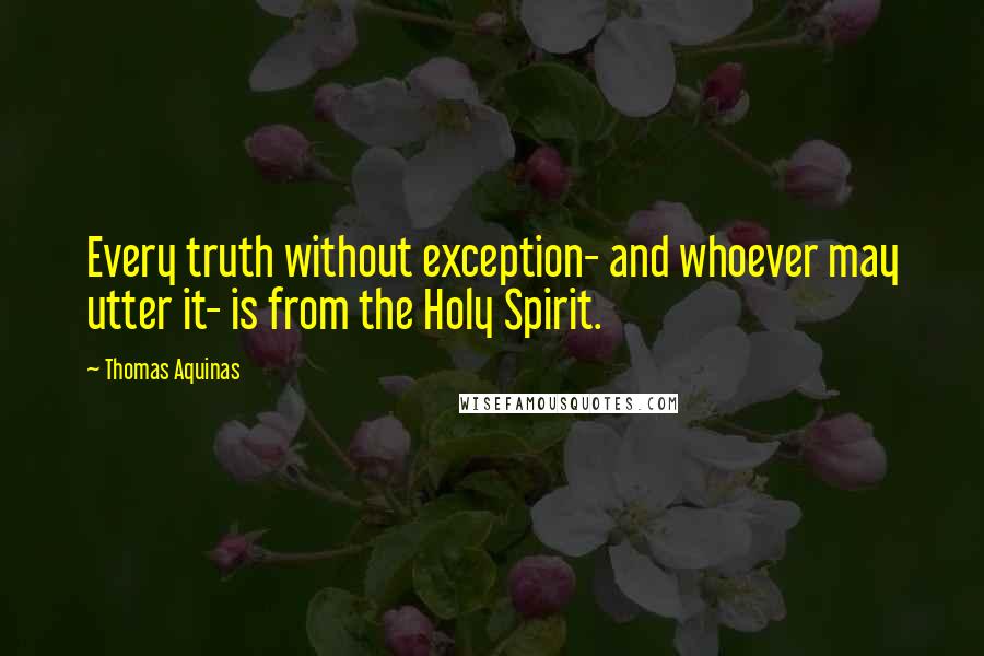 Thomas Aquinas Quotes: Every truth without exception- and whoever may utter it- is from the Holy Spirit.