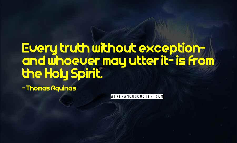 Thomas Aquinas Quotes: Every truth without exception- and whoever may utter it- is from the Holy Spirit.