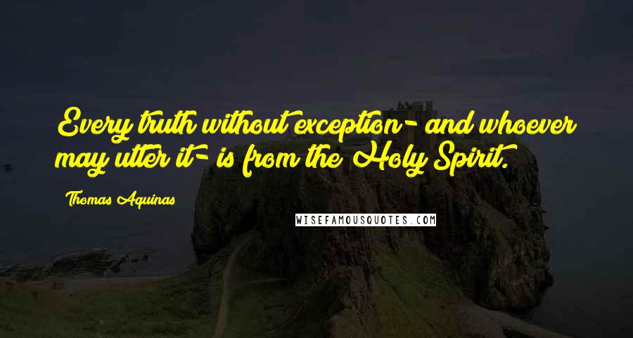 Thomas Aquinas Quotes: Every truth without exception- and whoever may utter it- is from the Holy Spirit.