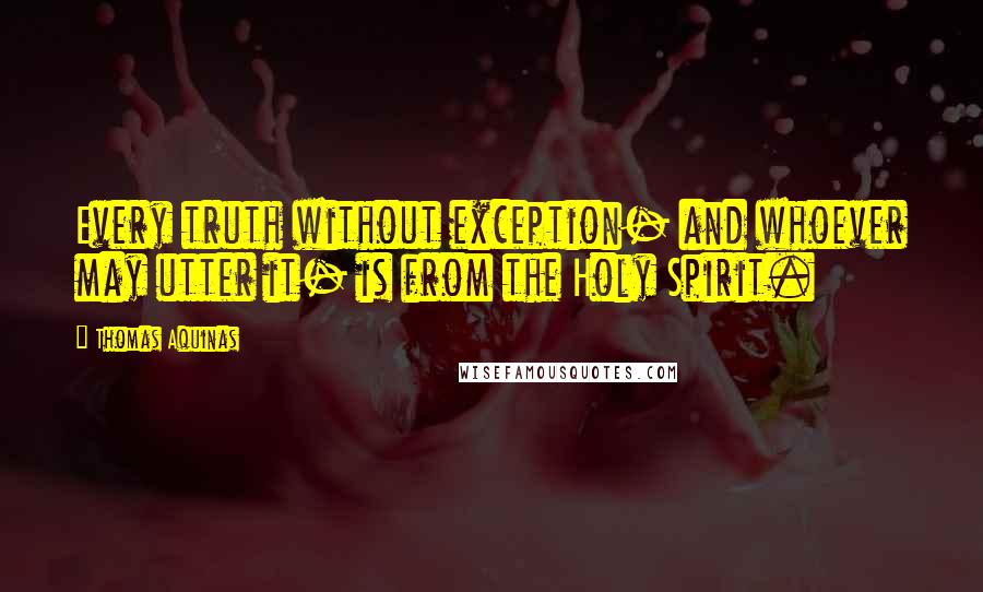 Thomas Aquinas Quotes: Every truth without exception- and whoever may utter it- is from the Holy Spirit.