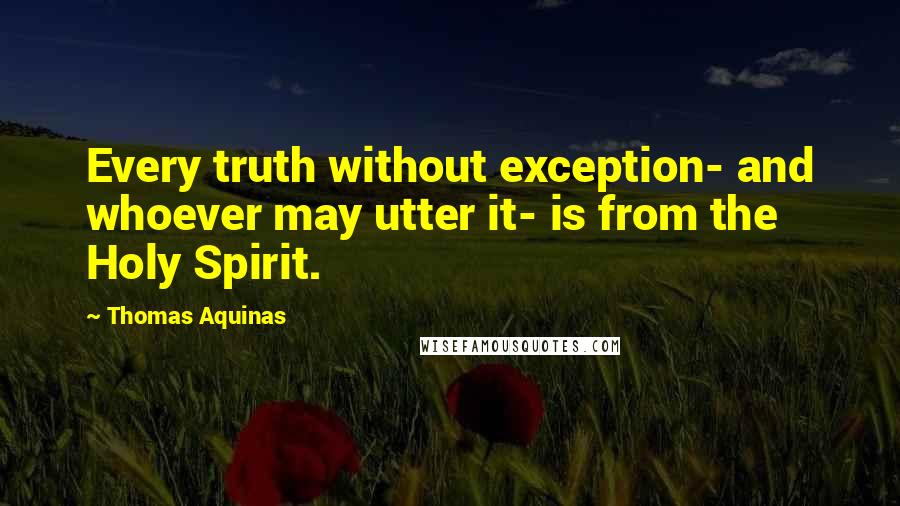 Thomas Aquinas Quotes: Every truth without exception- and whoever may utter it- is from the Holy Spirit.