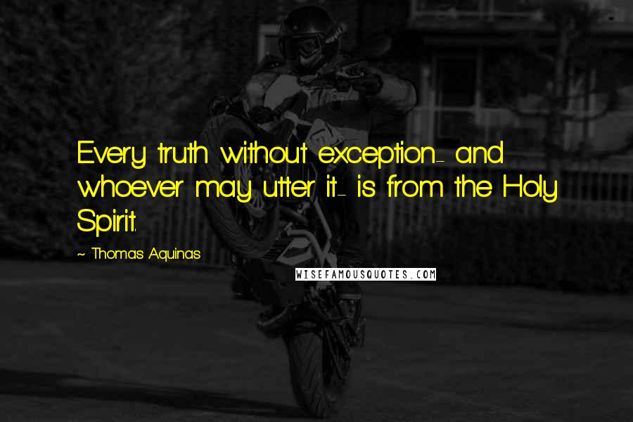 Thomas Aquinas Quotes: Every truth without exception- and whoever may utter it- is from the Holy Spirit.