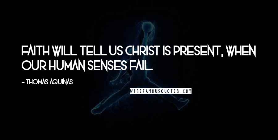 Thomas Aquinas Quotes: Faith will tell us Christ is present, When our human senses fail.