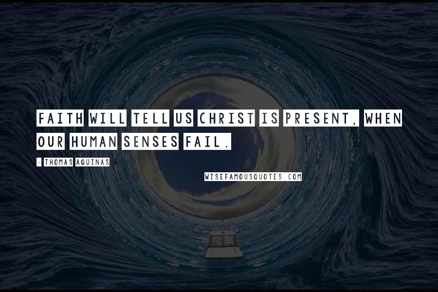 Thomas Aquinas Quotes: Faith will tell us Christ is present, When our human senses fail.