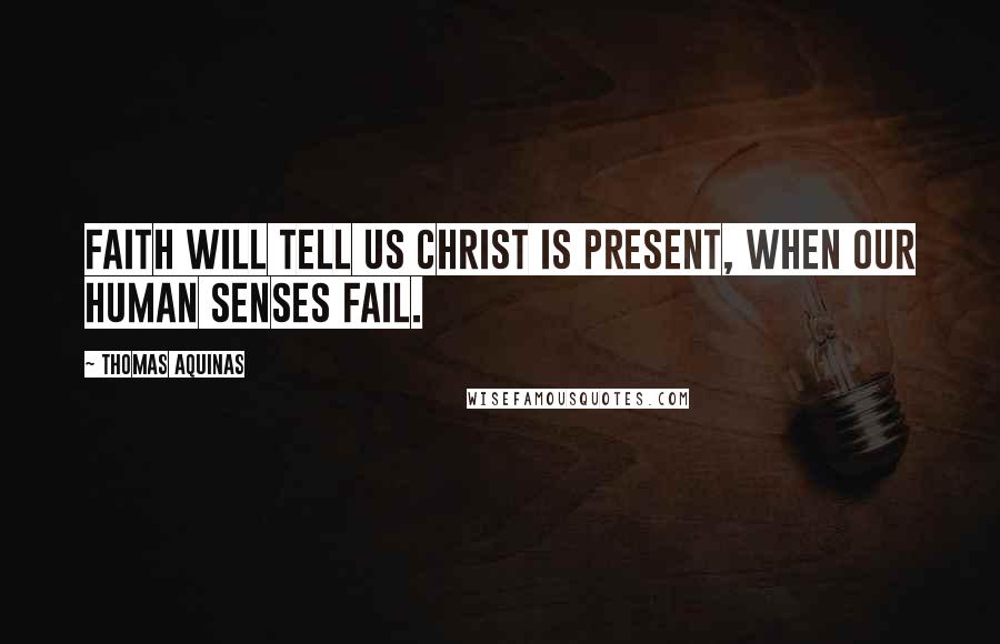 Thomas Aquinas Quotes: Faith will tell us Christ is present, When our human senses fail.