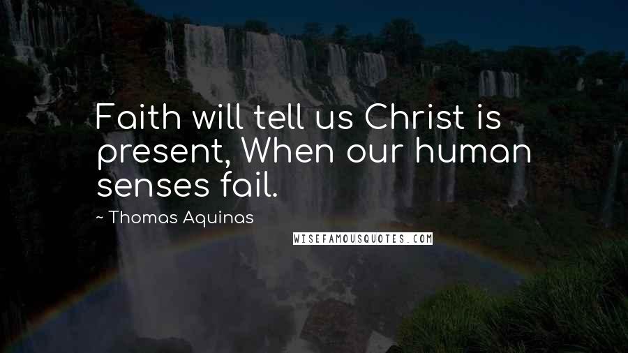 Thomas Aquinas Quotes: Faith will tell us Christ is present, When our human senses fail.