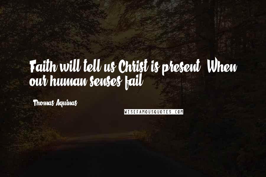 Thomas Aquinas Quotes: Faith will tell us Christ is present, When our human senses fail.