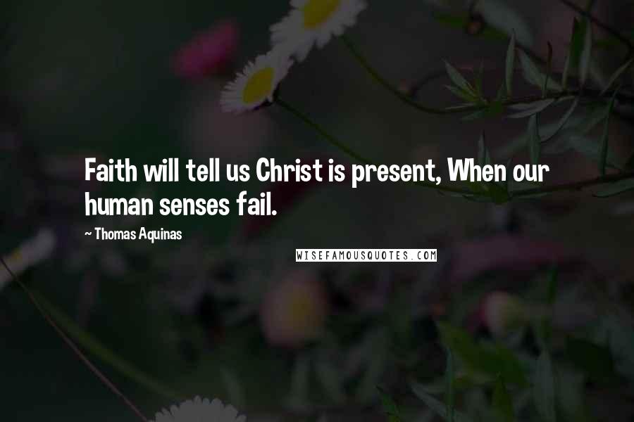 Thomas Aquinas Quotes: Faith will tell us Christ is present, When our human senses fail.