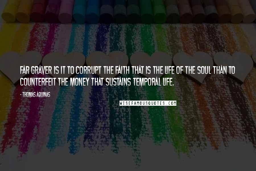 Thomas Aquinas Quotes: Far graver is it to corrupt the faith that is the life of the soul than to counterfeit the money that sustains temporal life.