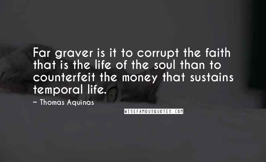 Thomas Aquinas Quotes: Far graver is it to corrupt the faith that is the life of the soul than to counterfeit the money that sustains temporal life.