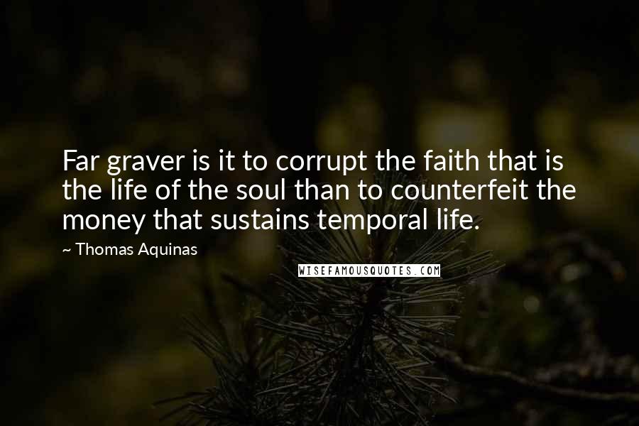 Thomas Aquinas Quotes: Far graver is it to corrupt the faith that is the life of the soul than to counterfeit the money that sustains temporal life.