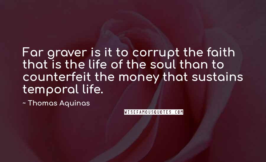Thomas Aquinas Quotes: Far graver is it to corrupt the faith that is the life of the soul than to counterfeit the money that sustains temporal life.