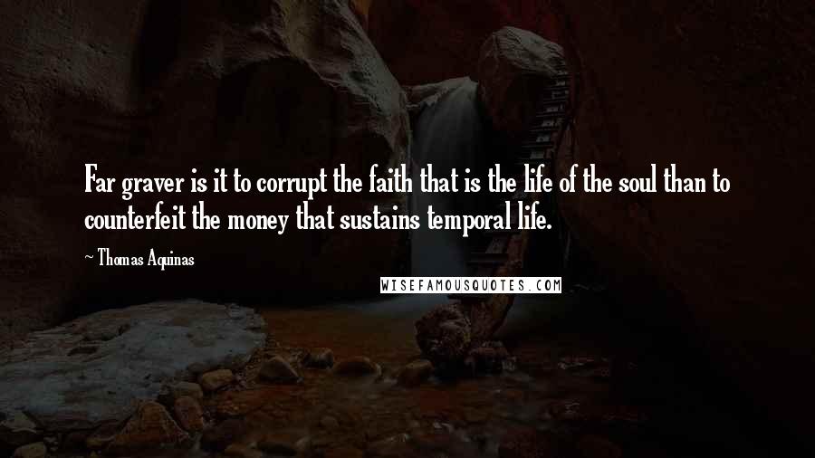 Thomas Aquinas Quotes: Far graver is it to corrupt the faith that is the life of the soul than to counterfeit the money that sustains temporal life.