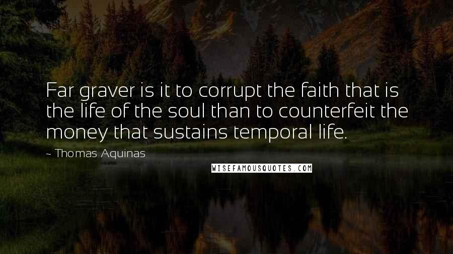 Thomas Aquinas Quotes: Far graver is it to corrupt the faith that is the life of the soul than to counterfeit the money that sustains temporal life.