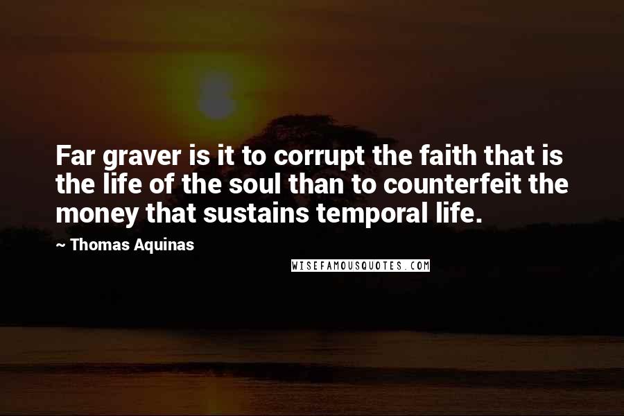 Thomas Aquinas Quotes: Far graver is it to corrupt the faith that is the life of the soul than to counterfeit the money that sustains temporal life.