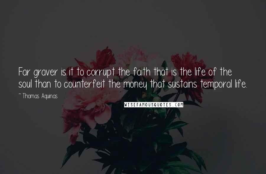 Thomas Aquinas Quotes: Far graver is it to corrupt the faith that is the life of the soul than to counterfeit the money that sustains temporal life.