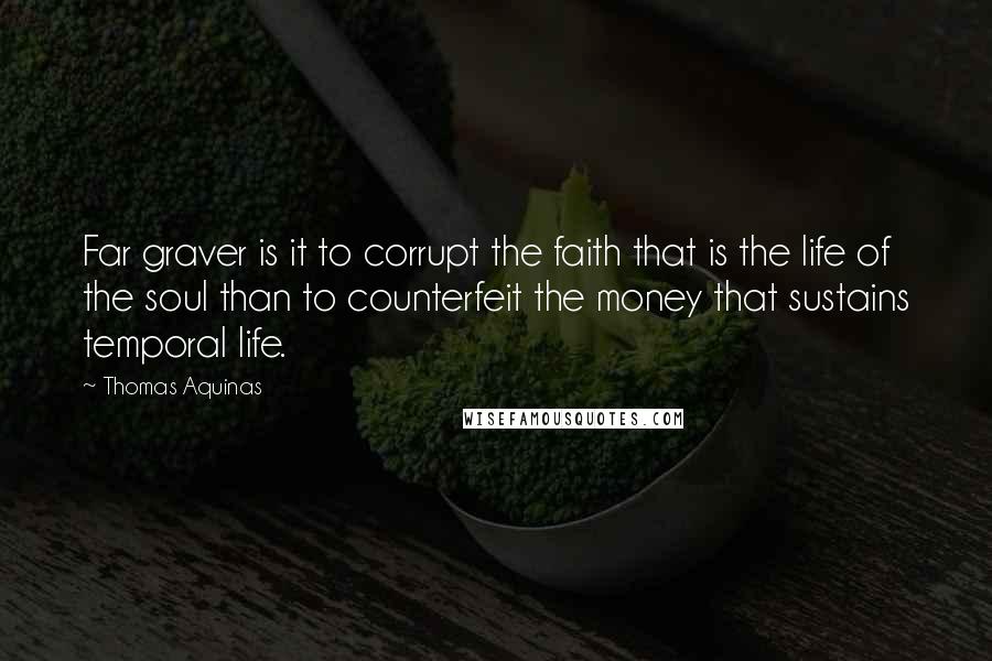 Thomas Aquinas Quotes: Far graver is it to corrupt the faith that is the life of the soul than to counterfeit the money that sustains temporal life.