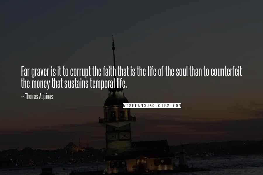 Thomas Aquinas Quotes: Far graver is it to corrupt the faith that is the life of the soul than to counterfeit the money that sustains temporal life.