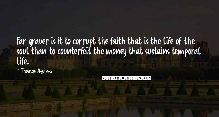Thomas Aquinas Quotes: Far graver is it to corrupt the faith that is the life of the soul than to counterfeit the money that sustains temporal life.