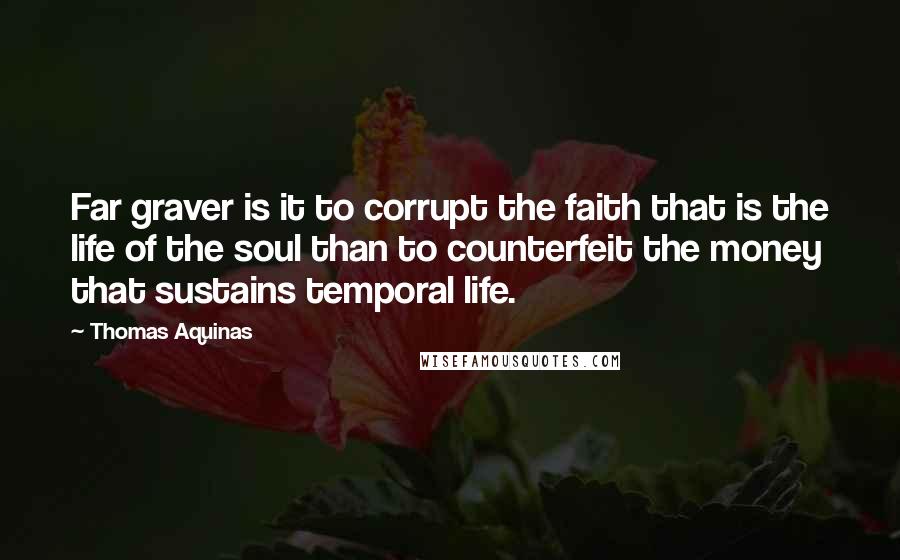 Thomas Aquinas Quotes: Far graver is it to corrupt the faith that is the life of the soul than to counterfeit the money that sustains temporal life.