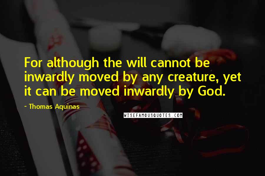 Thomas Aquinas Quotes: For although the will cannot be inwardly moved by any creature, yet it can be moved inwardly by God.