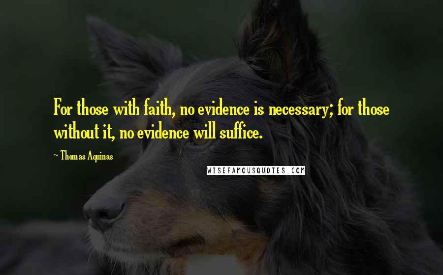 Thomas Aquinas Quotes: For those with faith, no evidence is necessary; for those without it, no evidence will suffice.