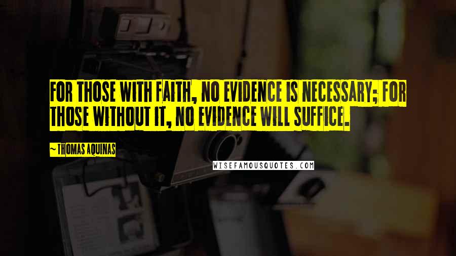 Thomas Aquinas Quotes: For those with faith, no evidence is necessary; for those without it, no evidence will suffice.