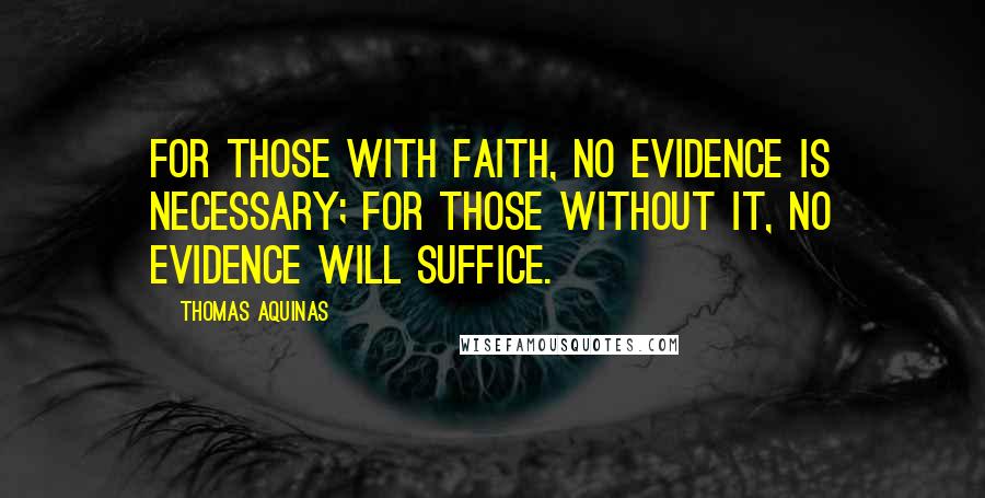 Thomas Aquinas Quotes: For those with faith, no evidence is necessary; for those without it, no evidence will suffice.