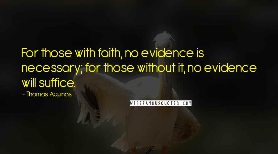 Thomas Aquinas Quotes: For those with faith, no evidence is necessary; for those without it, no evidence will suffice.