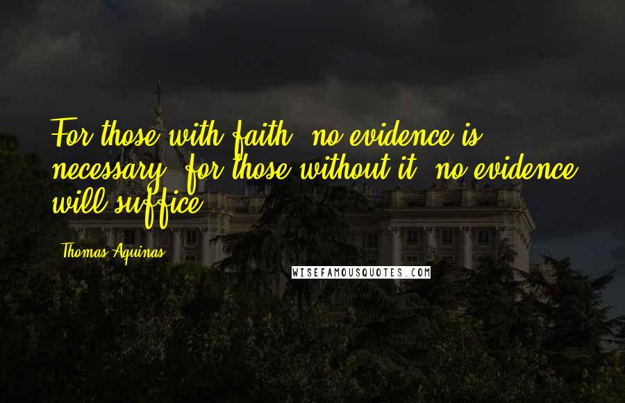 Thomas Aquinas Quotes: For those with faith, no evidence is necessary; for those without it, no evidence will suffice.