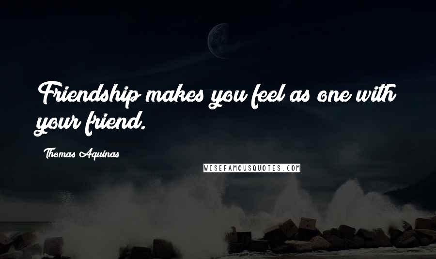 Thomas Aquinas Quotes: Friendship makes you feel as one with your friend.