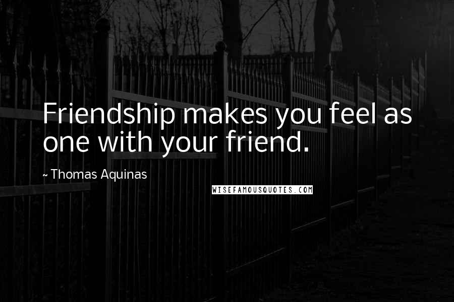 Thomas Aquinas Quotes: Friendship makes you feel as one with your friend.