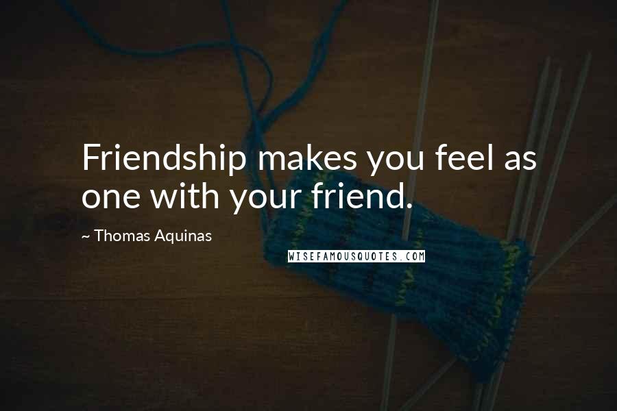 Thomas Aquinas Quotes: Friendship makes you feel as one with your friend.